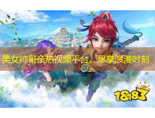 美女帥哥親熱視頻平臺，盡享浪漫時(shí)刻