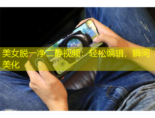 美女脫一凈二靜視頻：輕松編輯，瞬間美化