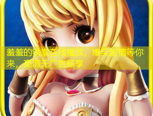 羞羞的鐵拳在線播放，爆笑劇情等你來，高清無廣告暢享