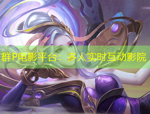 群P電影平臺：多人實時互動影院