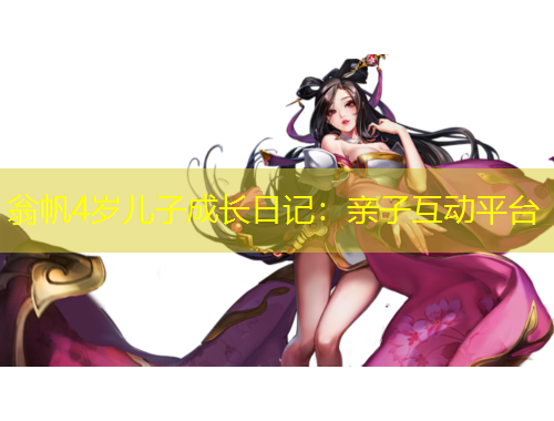 翁帆4歲兒子成長(zhǎng)日記：親子互動(dòng)平臺(tái)