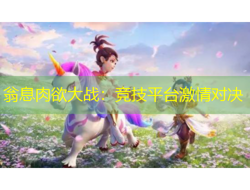 翁息肉欲大戰(zhàn)：競技平臺激情對決