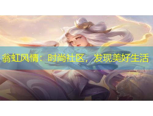 翁虹風(fēng)情：時(shí)尚社區(qū)，發(fā)現(xiàn)美好生活