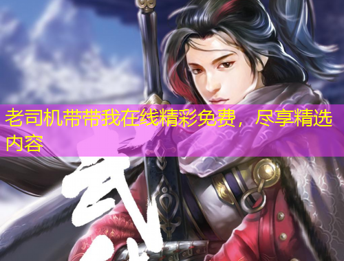 老司機(jī)帶帶我在線精彩免費(fèi)，盡享精選內(nèi)容