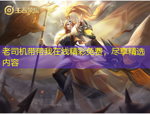 老司機(jī)帶帶我在線精彩免費(fèi)，盡享精選內(nèi)容