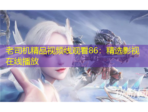 老司機(jī)精品視頻線觀看86：精選影視在線播放