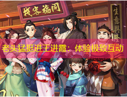 老頭猛挺進(jìn)王進(jìn)霞：體驗(yàn)極致互動(dòng)