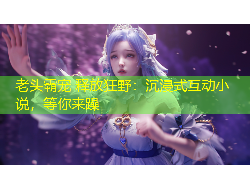 老頭霸寵 釋放狂野：沉浸式互動小說，等你來躁