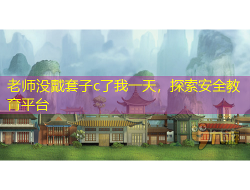 老師沒戴套子c了我一天，探索安全教育平臺