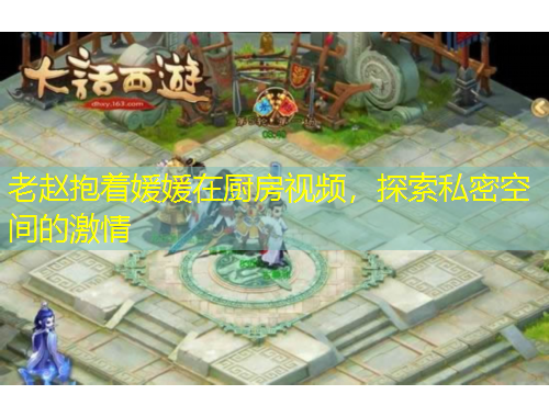 老趙抱著媛媛在廚房視頻，探索私密空間的激情