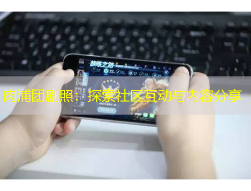 肉浦團(tuán)劇照：探索社區(qū)互動(dòng)與內(nèi)容分享