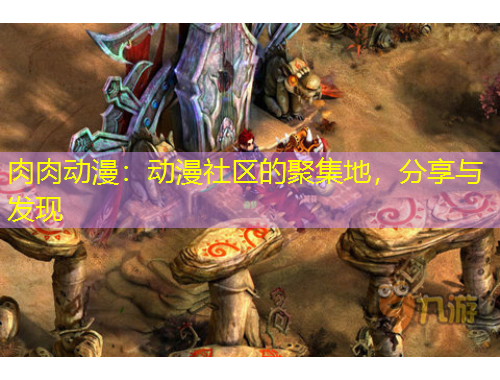 肉肉動(dòng)漫：動(dòng)漫社區(qū)的聚集地，分享與發(fā)現(xiàn)