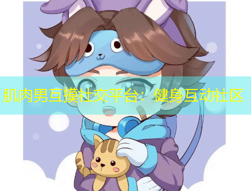 肌肉男互摸社交平臺：健身互動社區(qū)