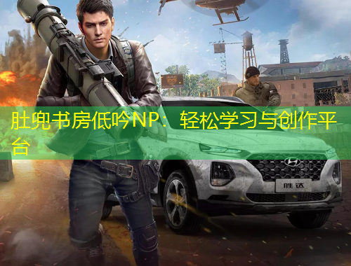 肚兜書(shū)房低吟NP：輕松學(xué)習(xí)與創(chuàng)作平臺(tái)