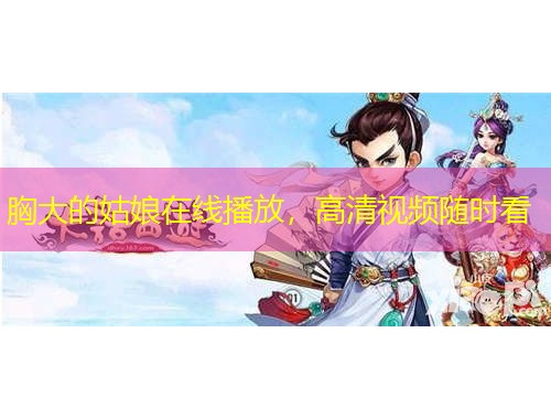 胸大的姑娘在線播放，高清視頻隨時看