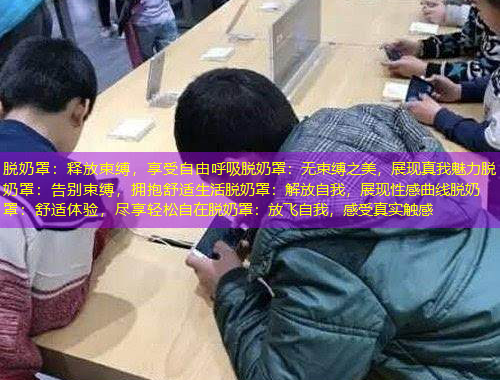 脫奶罩：釋放束縛，享受自由呼吸脫奶罩：無束縛之美，展現(xiàn)真我魅力脫奶罩：告別束縛，擁抱舒適生活脫奶罩：解放自我，展現(xiàn)性感曲線脫奶罩：舒適體驗(yàn)，盡享輕松自在脫奶罩：放飛自我，感受真實(shí)觸感