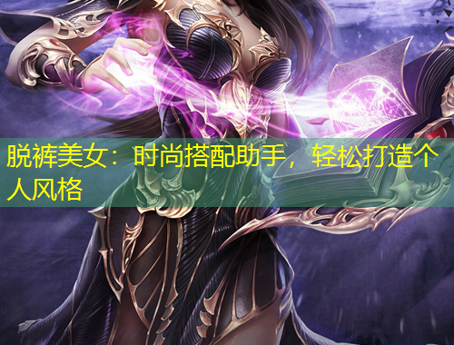 脫褲美女：時尚搭配助手，輕松打造個人風(fēng)格