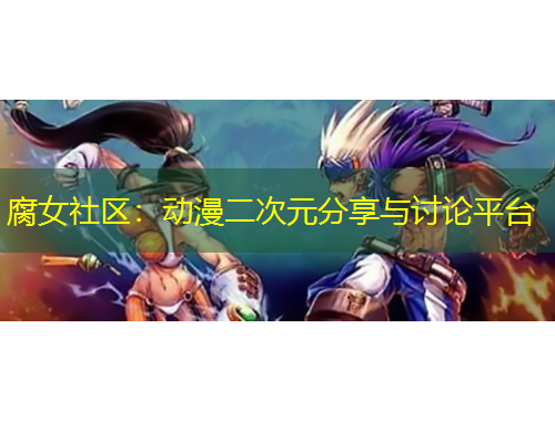 腐女社區(qū)：動漫二次元分享與討論平臺