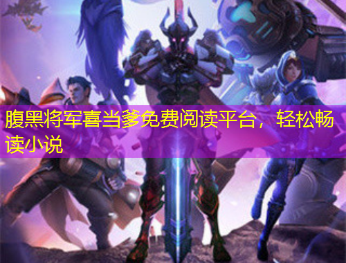 腹黑將軍喜當(dāng)?shù)赓M(fèi)閱讀平臺(tái)，輕松暢讀小說