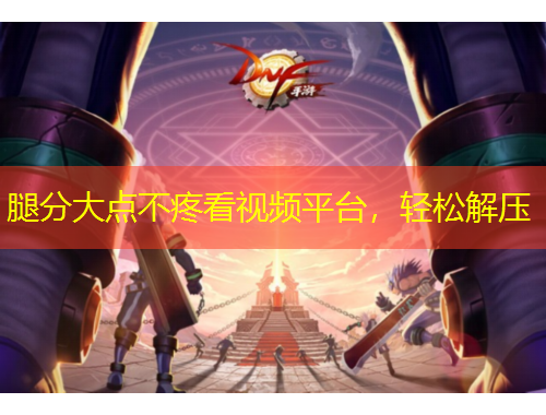 腿分大點(diǎn)不疼看視頻平臺，輕松解壓