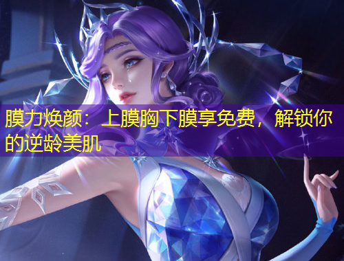 膜力煥顏：上膜胸下膜享免費(fèi)，解鎖你的逆齡美肌