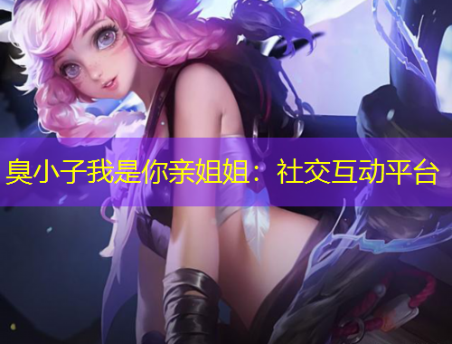臭小子我是你親姐姐：社交互動(dòng)平臺(tái)