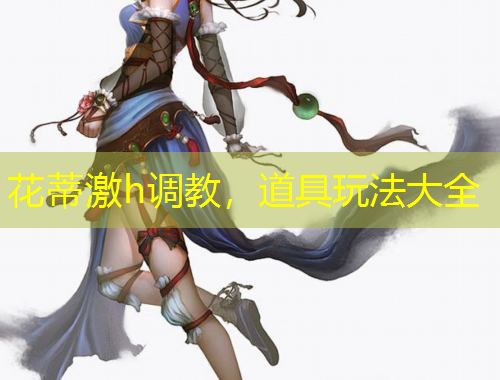 花蒂激h調(diào)教，道具玩法大全