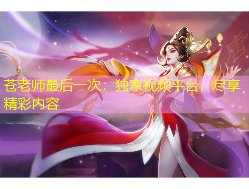 蒼老師最后一次：獨(dú)家視頻平臺(tái)，盡享精彩內(nèi)容