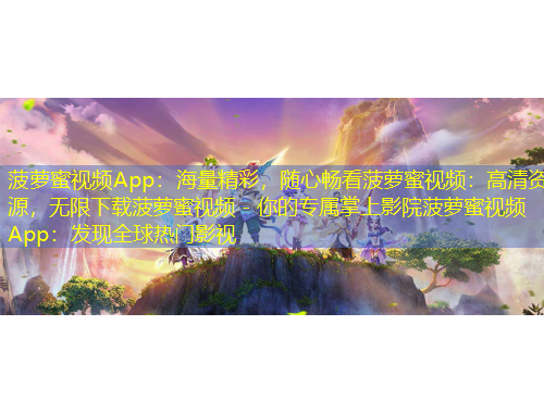 菠蘿蜜視頻App：海量精彩，隨心暢看菠蘿蜜視頻：高清資源，無限下載菠蘿蜜視頻 - 你的專屬掌上影院菠蘿蜜視頻App：發(fā)現(xiàn)全球熱門影視