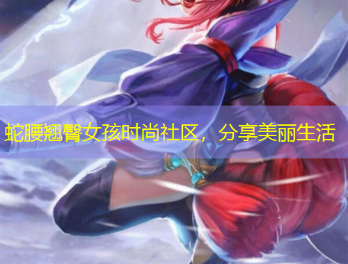 蛇腰翹臀女孩時尚社區(qū)，分享美麗生活