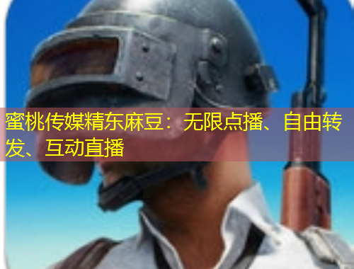 蜜桃傳媒精東麻豆：無限點播、自由轉(zhuǎn)發(fā)、互動直播