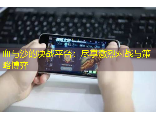 血與沙的決戰(zhàn)平臺：盡享激烈對戰(zhàn)與策略博弈