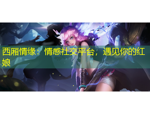 西廂情緣：情感社交平臺(tái)，遇見你的紅娘