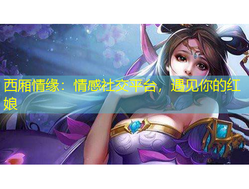 西廂情緣：情感社交平臺(tái)，遇見你的紅娘