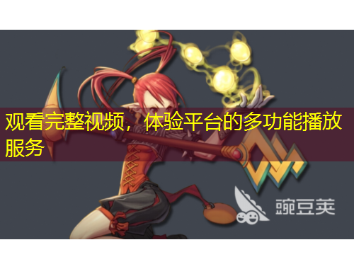 觀看完整視頻，體驗(yàn)平臺的多功能播放服務(wù)