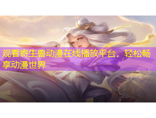 觀看寄生獸動(dòng)漫在線播放平臺(tái)，輕松暢享動(dòng)漫世界