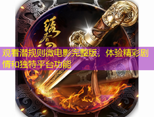 觀看潛規(guī)則微電影完整版，體驗(yàn)精彩劇情和獨(dú)特平臺(tái)功能