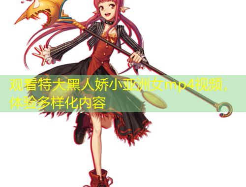 觀看特大黑人嬌小亞洲女mp4視頻，體驗(yàn)多樣化內(nèi)容