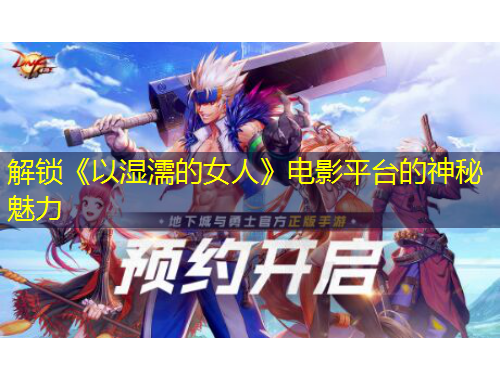 解鎖《以濕濡的女人》電影平臺的神秘魅力