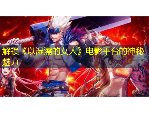 解鎖《以濕濡的女人》電影平臺的神秘魅力