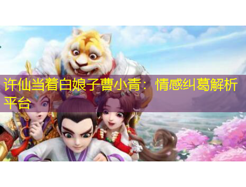 許仙當著白娘子曹小青：情感糾葛解析平臺