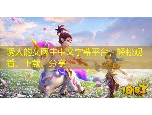 誘人的女醫(yī)生中文字幕平臺(tái)，輕松觀看、下載、分享