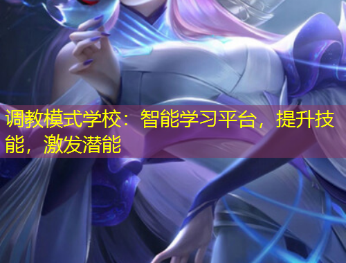 調(diào)教模式學(xué)校：智能學(xué)習(xí)平臺(tái)，提升技能，激發(fā)潛能