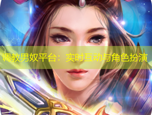 調(diào)教男奴平臺(tái)：實(shí)時(shí)互動(dòng)與角色扮演