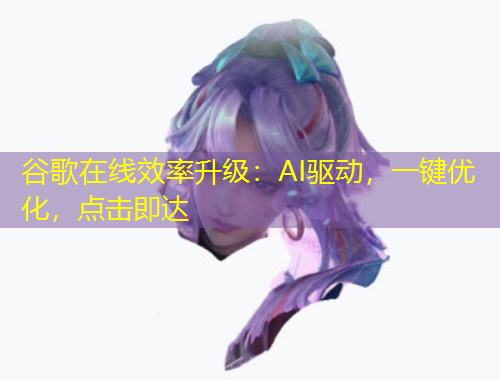 谷歌在線效率升級：AI驅(qū)動，一鍵優(yōu)化，點(diǎn)擊即達(dá)