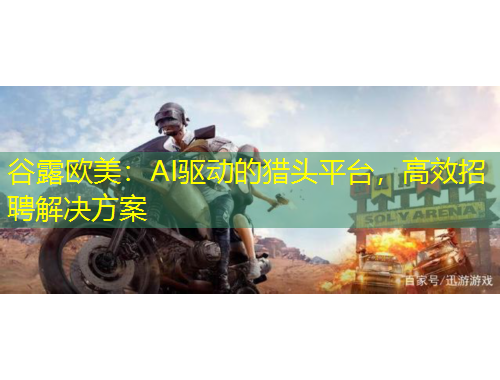 谷露歐美：AI驅(qū)動(dòng)的獵頭平臺(tái)，高效招聘解決方案