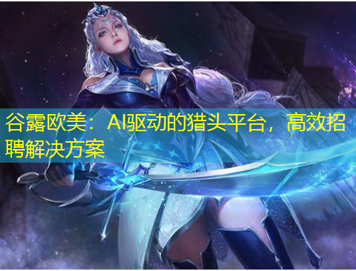 谷露歐美：AI驅(qū)動(dòng)的獵頭平臺(tái)，高效招聘解決方案