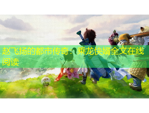 趙飛揚的都市傳奇：乘龍快婿全文在線閱讀