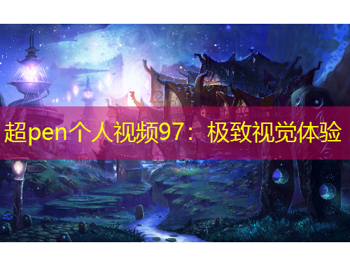 超pen個人視頻97：極致視覺體驗