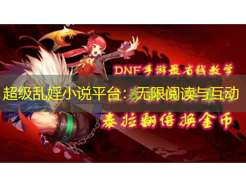 超級亂婬小說平臺：無限閱讀與互動